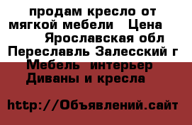 продам кресло от мягкой мебели › Цена ­ 4 000 - Ярославская обл., Переславль-Залесский г. Мебель, интерьер » Диваны и кресла   